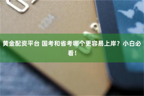 黄金配资平台 国考和省考哪个更容易上岸？小白必看！