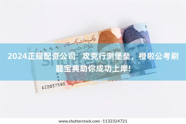 2024正规配资公司   攻克行测堡垒，橙啦公考刷题宝典助你成功上岸!