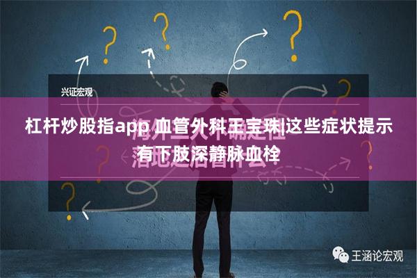 杠杆炒股指app 血管外科王宝珠|这些症状提示有下肢深静脉血栓