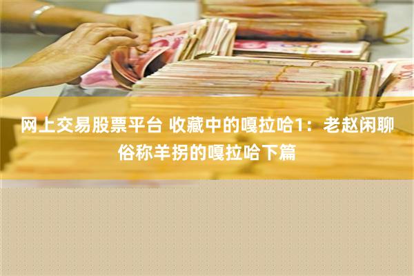 网上交易股票平台 收藏中的嘎拉哈1：老赵闲聊俗称羊拐的嘎拉哈下篇