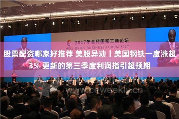 股票配资哪家好推荐 美股异动丨美国钢铁一度涨超3% 更新的第三季度利润指引超预期