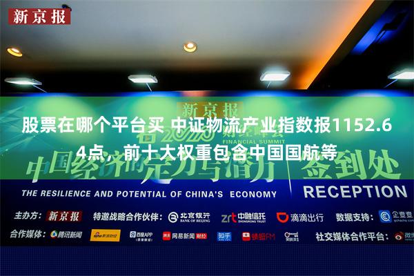 股票在哪个平台买 中证物流产业指数报1152.64点，前十大权重包含中国国航等