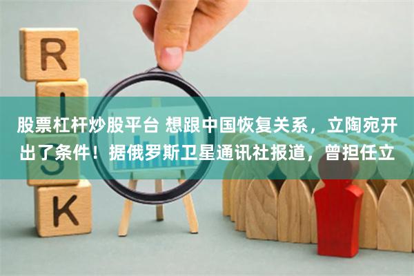 股票杠杆炒股平台 想跟中国恢复关系，立陶宛开出了条件！据俄罗斯卫星通讯社报道，曾担任立