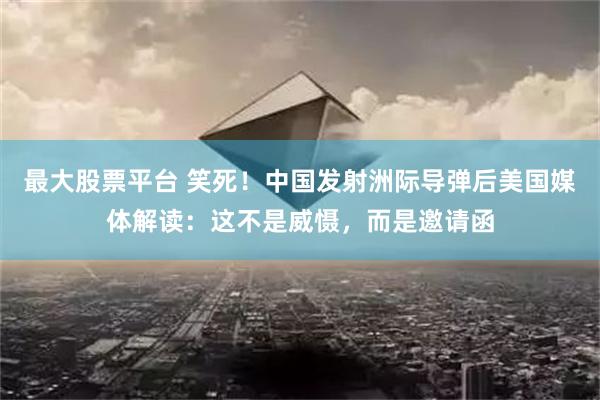 最大股票平台 笑死！中国发射洲际导弹后美国媒体解读：这不是威慑，而是邀请函