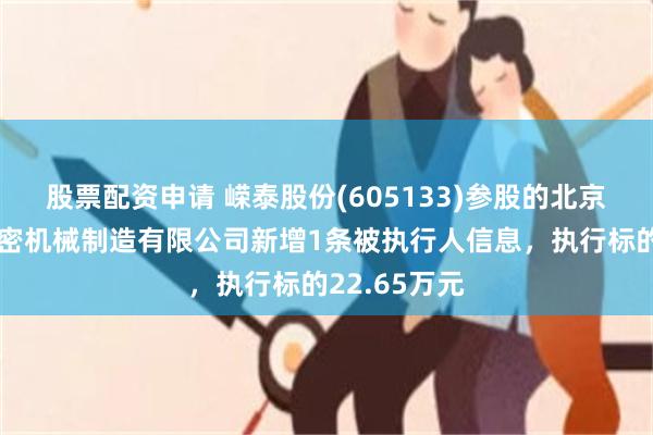 股票配资申请 嵘泰股份(605133)参股的北京北方红旗精密机械制造有限公司新增1条被执行人信息，执行标的22.65万元