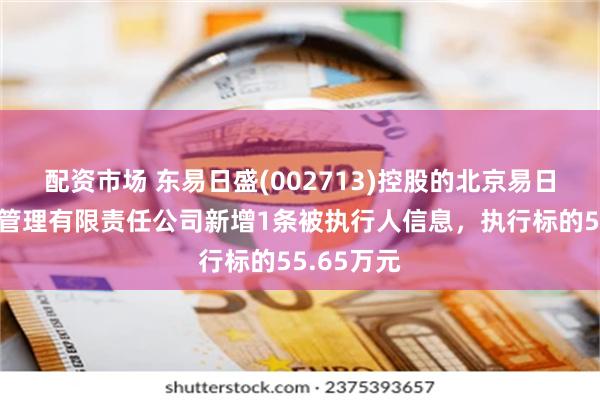 配资市场 东易日盛(002713)控股的北京易日通供应链管理有限责任公司新增1条被执行人信息，执行标的55.65万元
