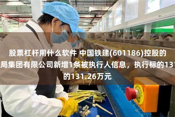 股票杠杆用什么软件 中国铁建(601186)控股的中铁十七局集团有限公司新增1条被执行人信息，执行标的131.26万元