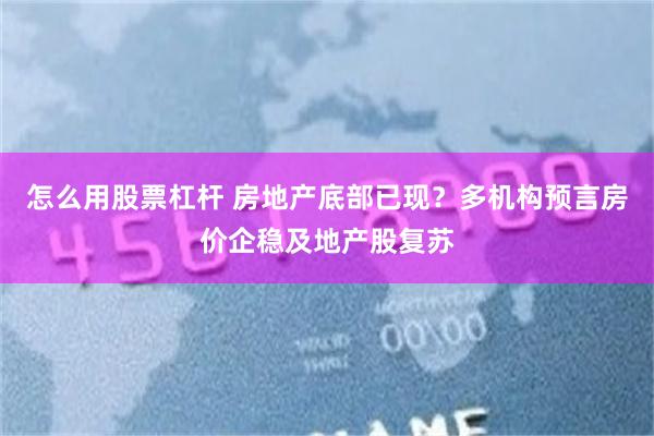 怎么用股票杠杆 房地产底部已现？多机构预言房价企稳及地产股复苏