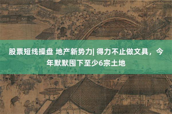 股票短线操盘 地产新势力| 得力不止做文具，今年默默囤下至少6宗土地