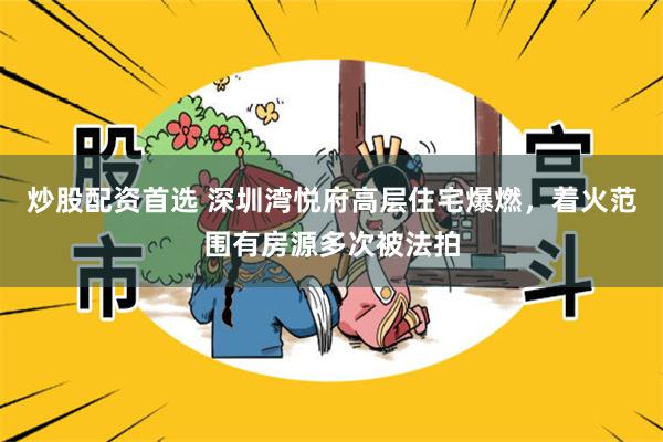炒股配资首选 深圳湾悦府高层住宅爆燃，着火范围有房源多次被法拍