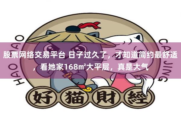 股票网络交易平台 日子过久了，才知道简约最舒适，看她家168㎡大平层，真是大气