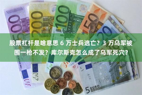 股票杠杆是啥意思 6 万士兵逃亡？3 万乌军被围一枪不发？库尔斯克怎么成了乌军死穴？