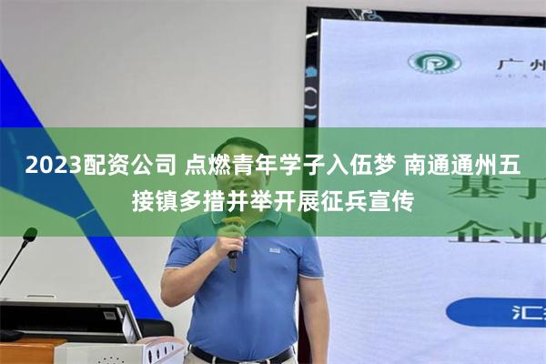 2023配资公司 点燃青年学子入伍梦 南通通州五接镇多措并举开展征兵宣传