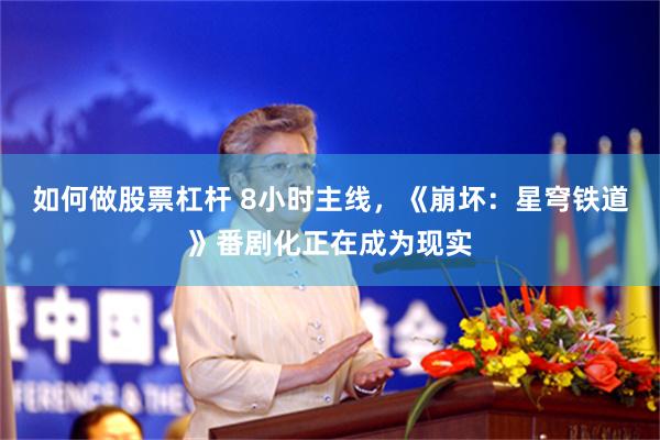 如何做股票杠杆 8小时主线，《崩坏：星穹铁道》番剧化正在成为现实