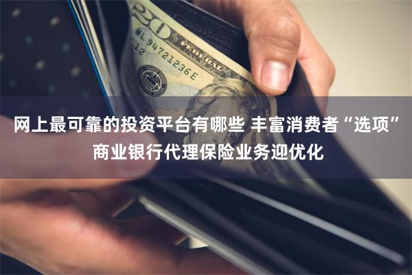 网上最可靠的投资平台有哪些 丰富消费者“选项” 商业银行代理保险业务迎优化