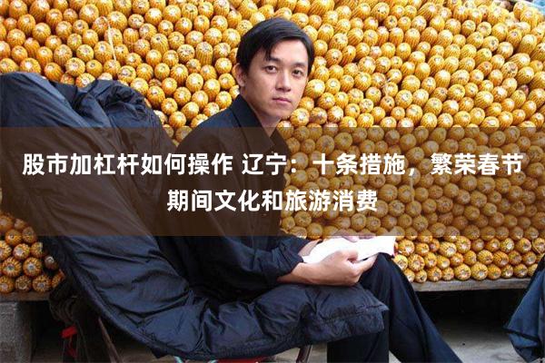 股市加杠杆如何操作 辽宁：十条措施，繁荣春节期间文化和旅游消费