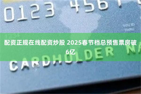 配资正规在线配资炒股 2025春节档总预售票房破6亿