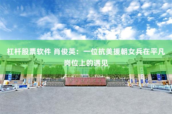 杠杆股票软件 肖俊英：一位抗美援朝女兵在平凡岗位上的遇见
