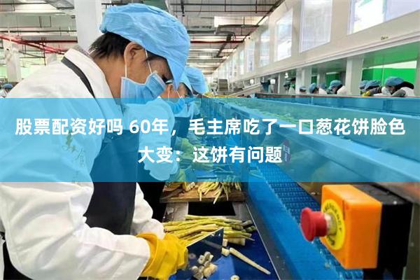 股票配资好吗 60年，毛主席吃了一口葱花饼脸色大变：这饼有问题