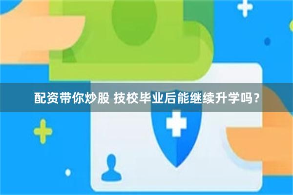 配资带你炒股 技校毕业后能继续升学吗？