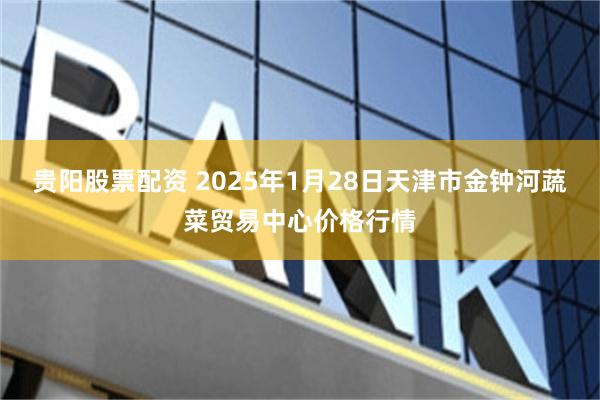 贵阳股票配资 2025年1月28日天津市金钟河蔬菜贸易中心价格行情