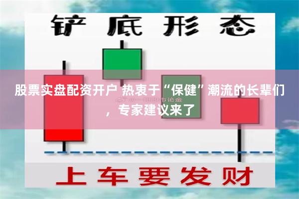 股票实盘配资开户 热衷于“保健”潮流的长辈们，专家建议来了