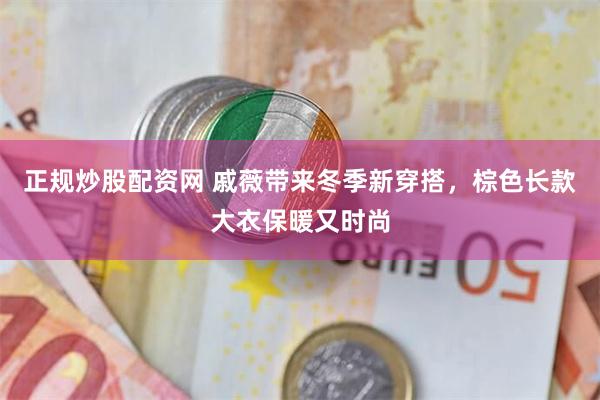 正规炒股配资网 戚薇带来冬季新穿搭，棕色长款大衣保暖又时尚