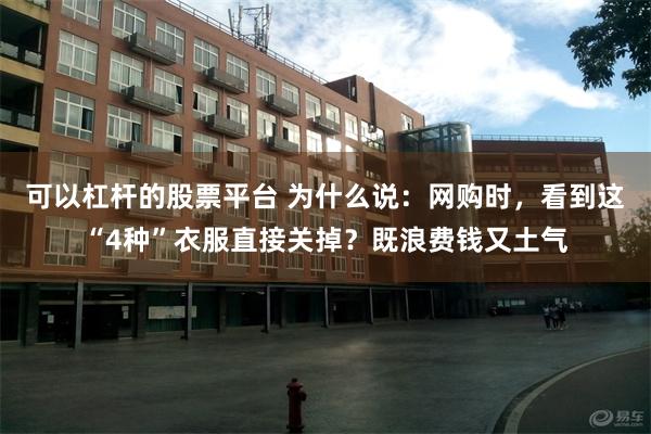 可以杠杆的股票平台 为什么说：网购时，看到这“4种”衣服直接关掉？既浪费钱又土气