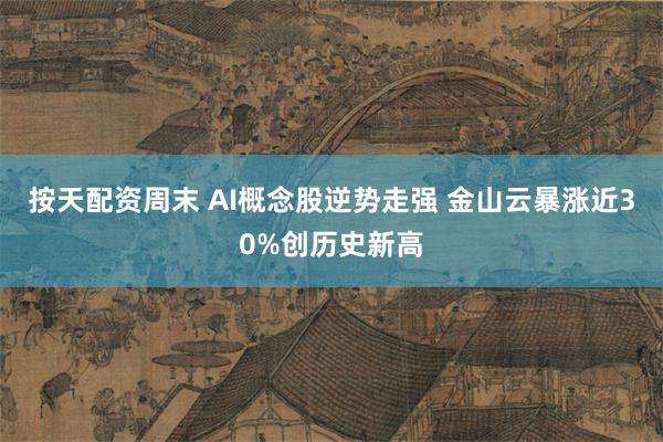 按天配资周末 AI概念股逆势走强 金山云暴涨近30%创历史新高