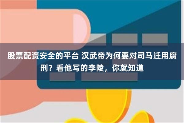 股票配资安全的平台 汉武帝为何要对司马迁用腐刑？看他写的李陵，你就知道