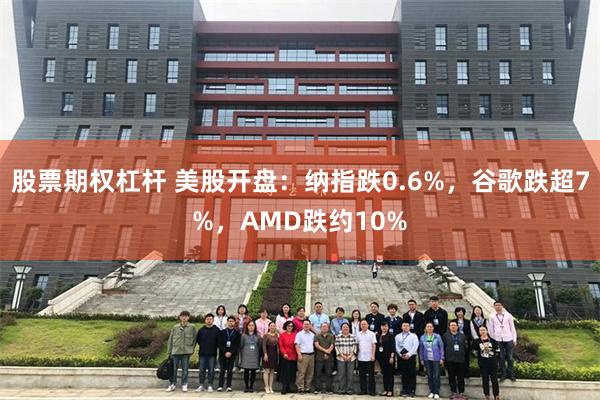 股票期权杠杆 美股开盘：纳指跌0.6%，谷歌跌超7%，AMD跌约10%