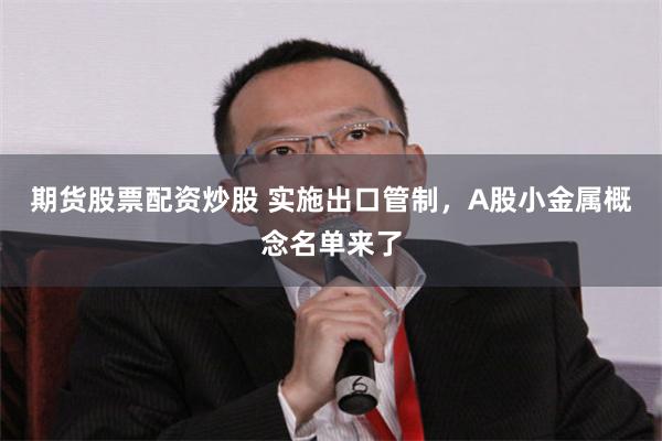 期货股票配资炒股 实施出口管制，A股小金属概念名单来了