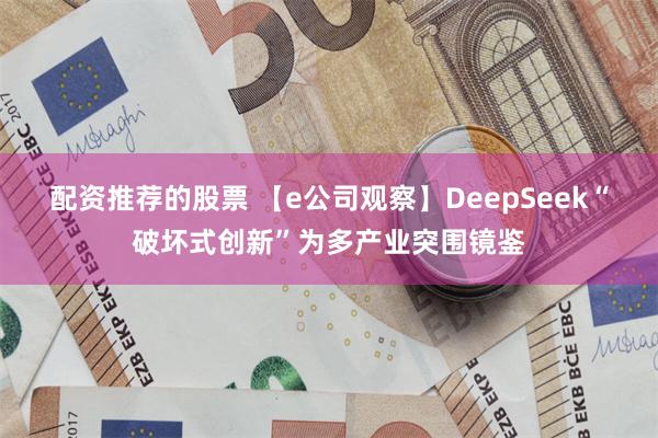 配资推荐的股票 【e公司观察】DeepSeek“破坏式创新”为多产业突围镜鉴