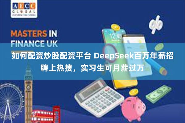如何配资炒股配资平台 DeepSeek百万年薪招聘上热搜，实习生可月薪过万