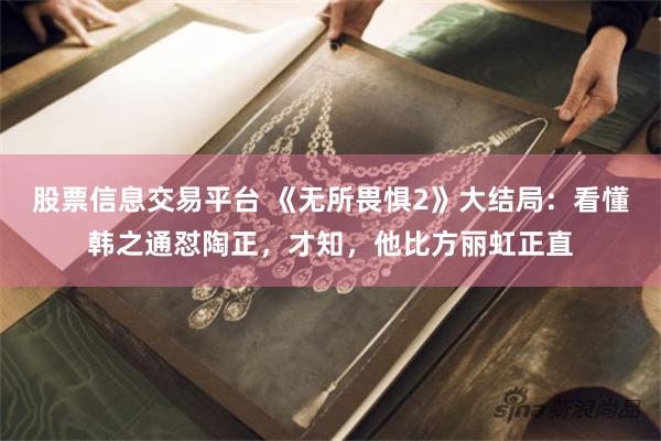 股票信息交易平台 《无所畏惧2》大结局：看懂韩之通怼陶正，才知，他比方丽虹正直