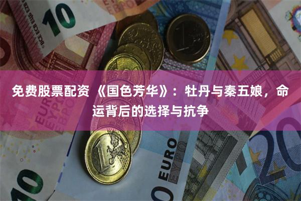 免费股票配资 《国色芳华》：牡丹与秦五娘，命运背后的选择与抗争