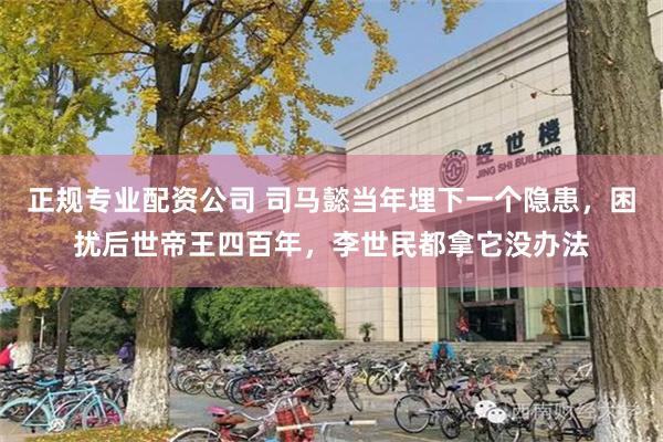 正规专业配资公司 司马懿当年埋下一个隐患，困扰后世帝王四百年，李世民都拿它没办法