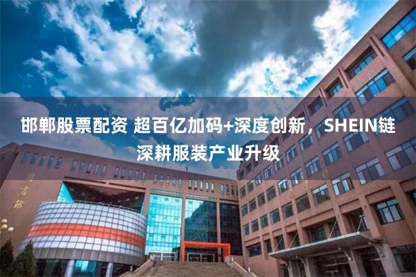 邯郸股票配资 超百亿加码+深度创新，SHEIN链深耕服装产业升级