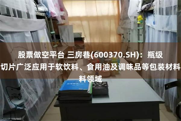 股票做空平台 三房巷(600370.SH)：瓶级聚酯切片广泛应用于软饮料、食用油及调味品等包装材料领域