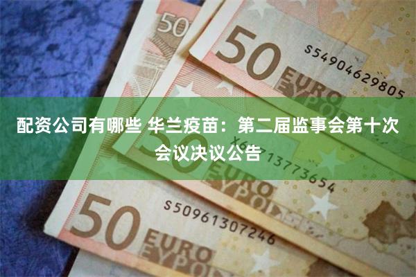 配资公司有哪些 华兰疫苗：第二届监事会第十次会议决议公告