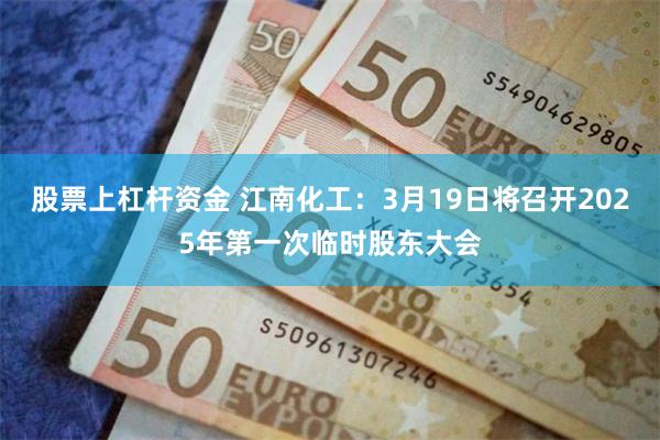 股票上杠杆资金 江南化工：3月19日将召开2025年第一次临时股东大会
