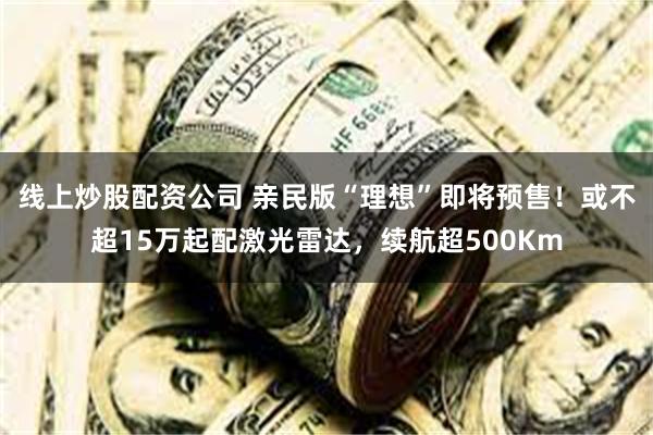线上炒股配资公司 亲民版“理想”即将预售！或不超15万起配激光雷达，续航超500Km