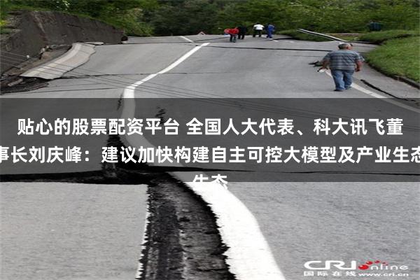 贴心的股票配资平台 全国人大代表、科大讯飞董事长刘庆峰：建议加快构建自主可控大模型及产业生态