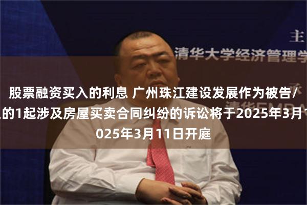股票融资买入的利息 广州珠江建设发展作为被告/被上诉人的1起涉及房屋买卖合同纠纷的诉讼将于2025年3月11日开庭