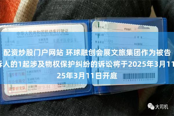 配资炒股门户网站 环球融创会展文旅集团作为被告/被上诉人的1起涉及物权保护纠纷的诉讼将于2025年3月11日开庭