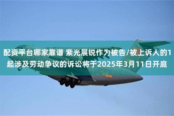 配资平台哪家靠谱 紫光展锐作为被告/被上诉人的1起涉及劳动争议的诉讼将于2025年3月11日开庭