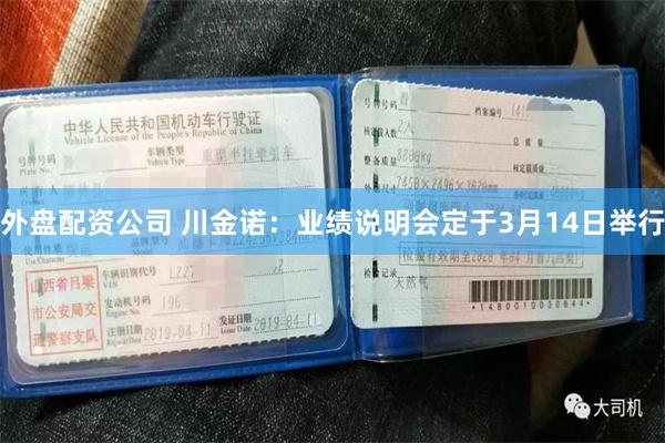 外盘配资公司 川金诺：业绩说明会定于3月14日举行