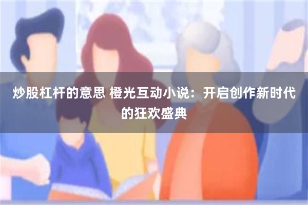 炒股杠杆的意思 橙光互动小说：开启创作新时代的狂欢盛典