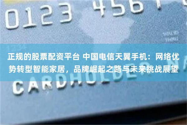 正规的股票配资平台 中国电信天翼手机：网络优势转型智能家居，品牌崛起之路与未来挑战展望
