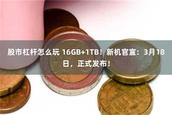 股市杠杆怎么玩 16GB+1TB！新机官宣：3月18日，正式发布！